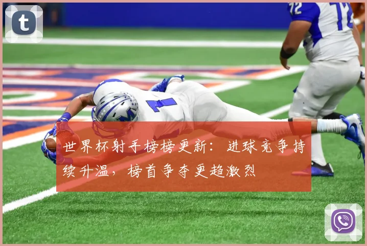 世界杯射手榜榜更新：进球竞争持续升温，榜首争夺更趋激烈