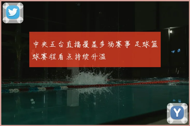 中央五台直播覆盖多场赛事 足球篮球赛程看点持续升温