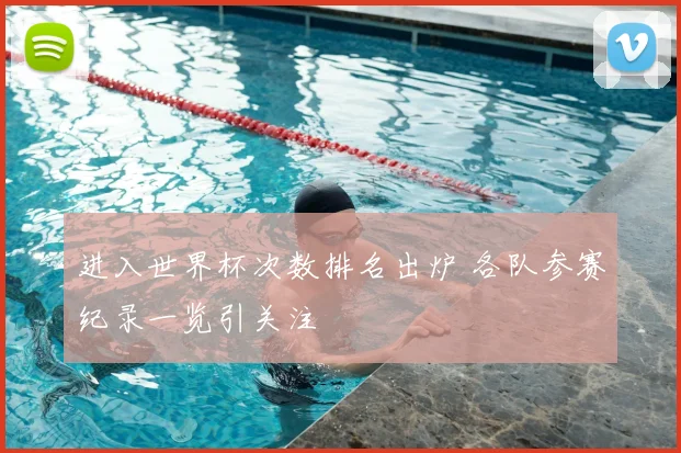 进入世界杯次数排名出炉 各队参赛纪录一览引关注
