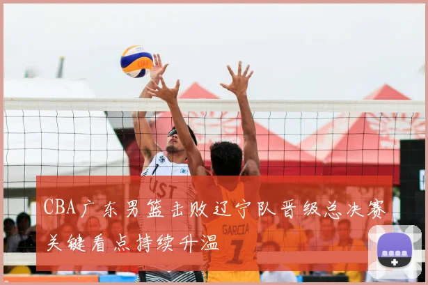 CBA广东男篮击败辽宁队晋级总决赛关键看点持续升温