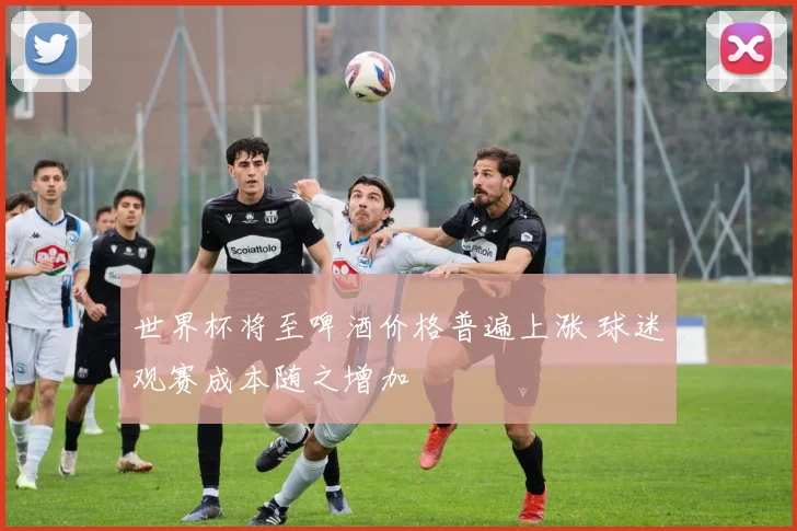 世界杯将至啤酒价格普遍上涨 球迷观赛成本随之增加