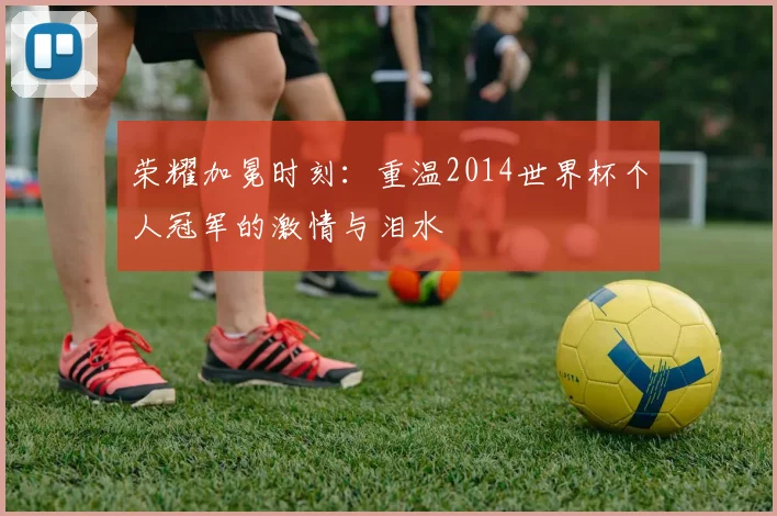 荣耀加冕时刻:重温2014世界杯个人冠军的激情与泪水