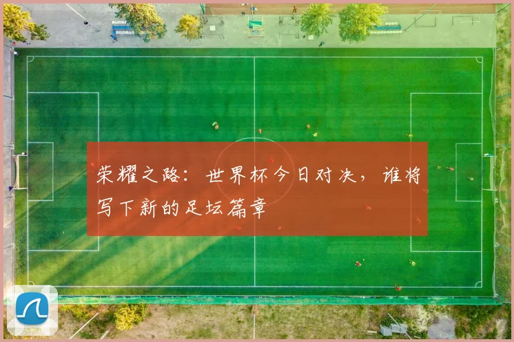 荣耀之路：世界杯今日对决，谁将写下新的足坛篇章