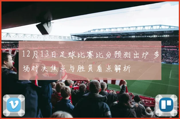 12月13日足球比赛比分预测出炉 多场对决焦点与胜负看点解析