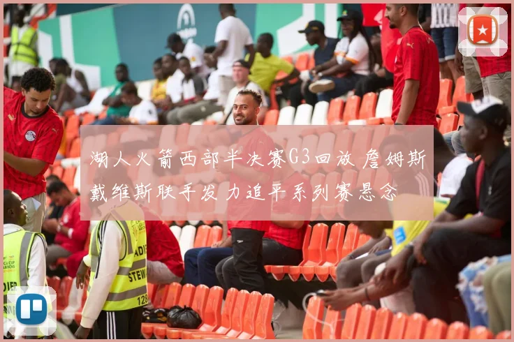 湖人火箭西部半决赛G3回放 詹姆斯戴维斯联手发力追平系列赛悬念