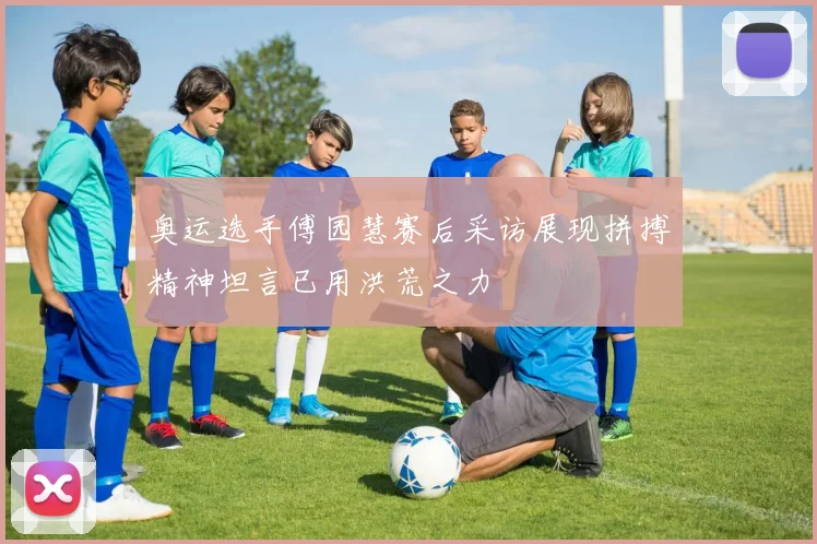 奥运选手傅园慧赛后采访展现拼搏精神坦言已用洪荒之力