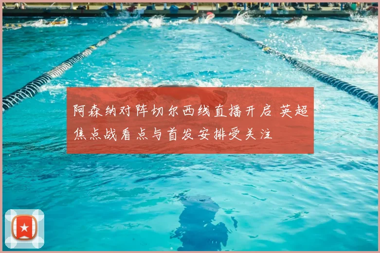 阿森纳对阵切尔西线直播开启 英超焦点战看点与首发安排受关注