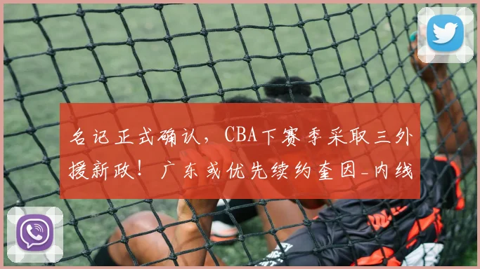 名记正式确认,CBA下赛季采取三外援新政!广东或优先续约奎因_内线_山东_1