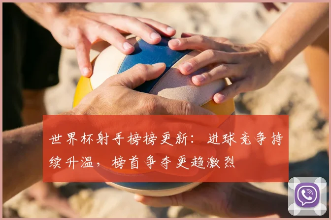 世界杯射手榜榜更新：进球竞争持续升温，榜首争夺更趋激烈