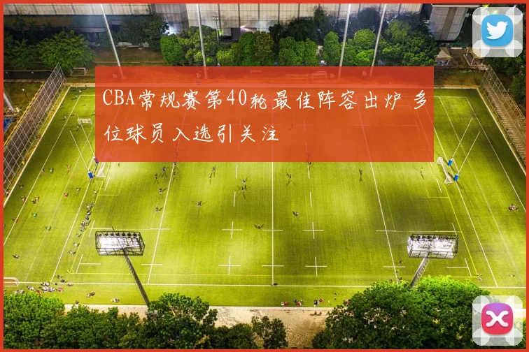 CBA常规赛第40轮最佳阵容出炉 多位球员入选引关注