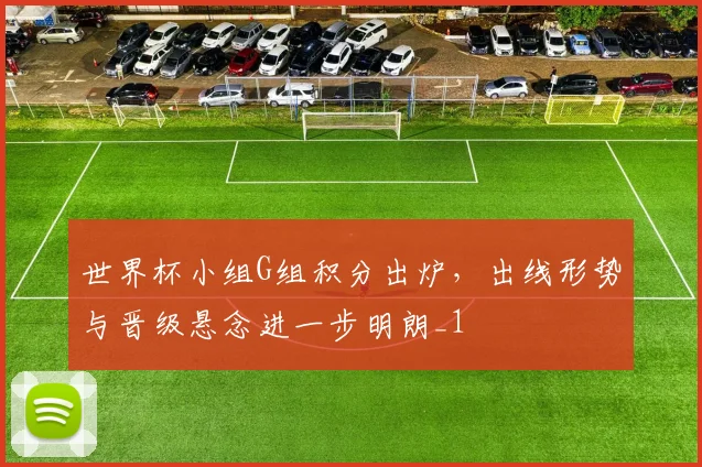 世界杯小组G组积分出炉，出线形势与晋级悬念进一步明朗_1