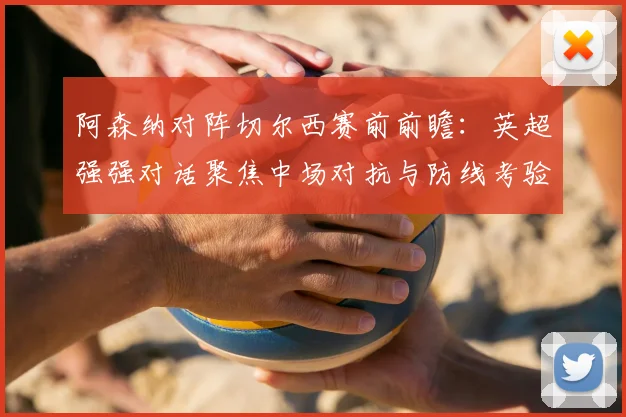 阿森纳对阵切尔西赛前前瞻：英超强强对话聚焦中场对抗与防线考验