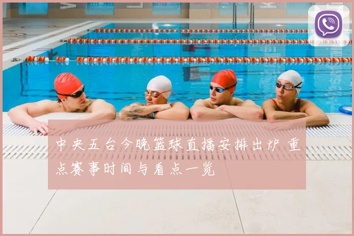 中央五台今晚篮球直播安排出炉 重点赛事时间与看点一览