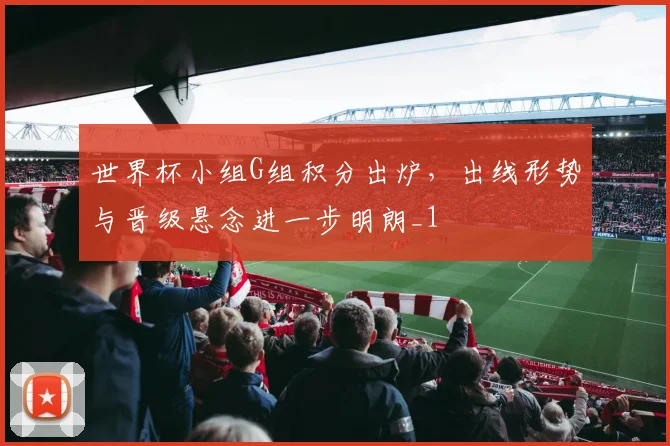 世界杯小组G组积分出炉，出线形势与晋级悬念进一步明朗_1