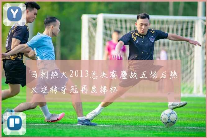 马刺热火2013总决赛鏖战五场后热火逆转夺冠再度捧杯