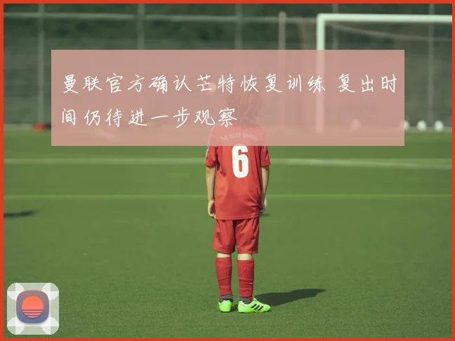 曼联官方确认芒特恢复训练 复出时间仍待进一步观察