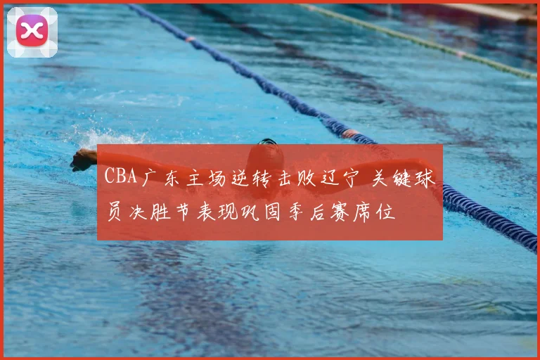 CBA广东主场逆转击败辽宁 关键球员决胜节表现巩固季后赛席位