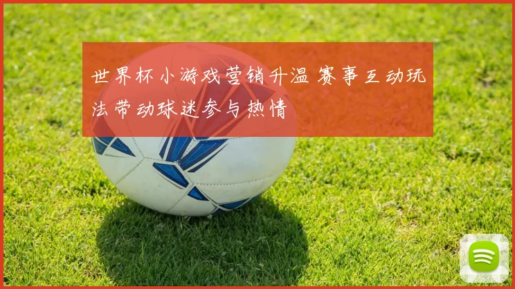 世界杯小游戏营销升温 赛事互动玩法带动球迷参与热情