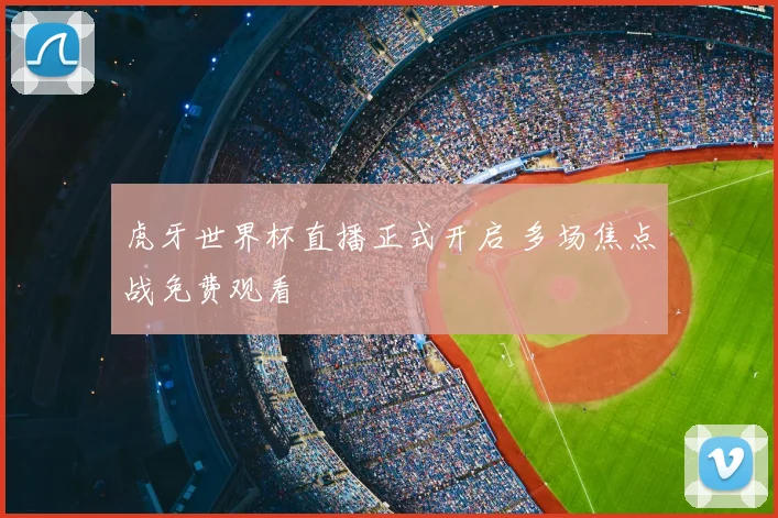 虎牙世界杯直播正式开启 多场焦点战免费观看