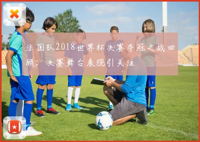 法国队2018世界杯决赛夺冠之战回顾：决赛舞台表现引关注