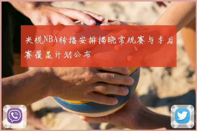 央视NBA转播安排揭晓常规赛与季后赛覆盖计划公布