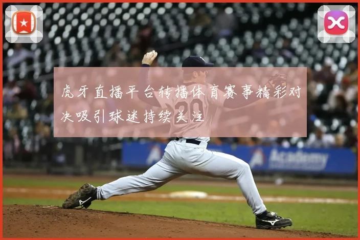 虎牙直播平台转播体育赛事精彩对决吸引球迷持续关注