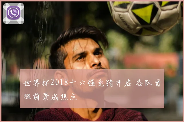 世界杯2018十六强竞猜开启 各队晋级前景成焦点