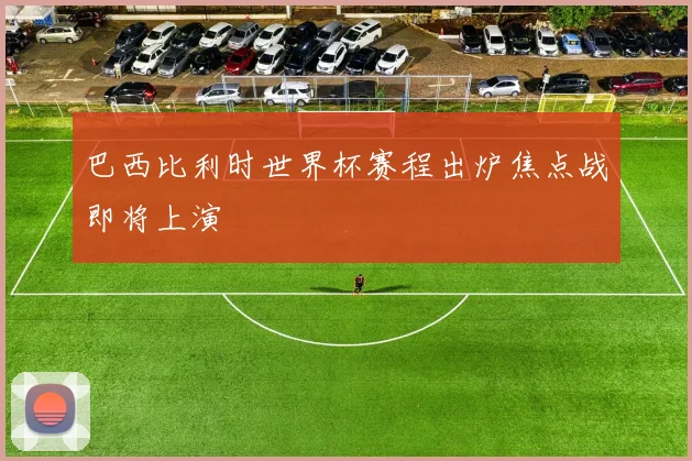 巴西比利时世界杯赛程出炉焦点战即将上演