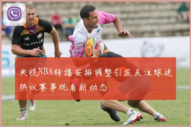 央视NBA转播安排调整引发关注球迷热议赛事观看新动态