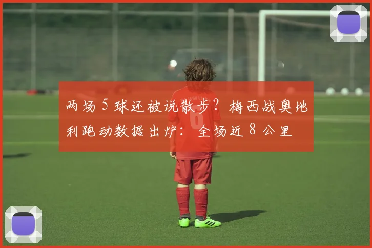 两场 5 球还被说散步？梅西战奥地利跑动数据出炉：全场近 8 公里