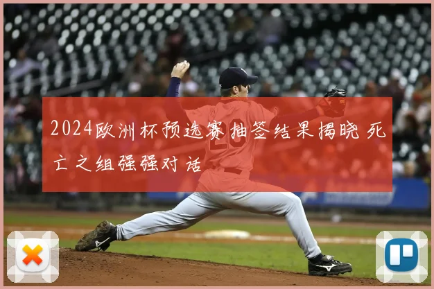 2024欧洲杯预选赛抽签结果揭晓 死亡之组强强对话