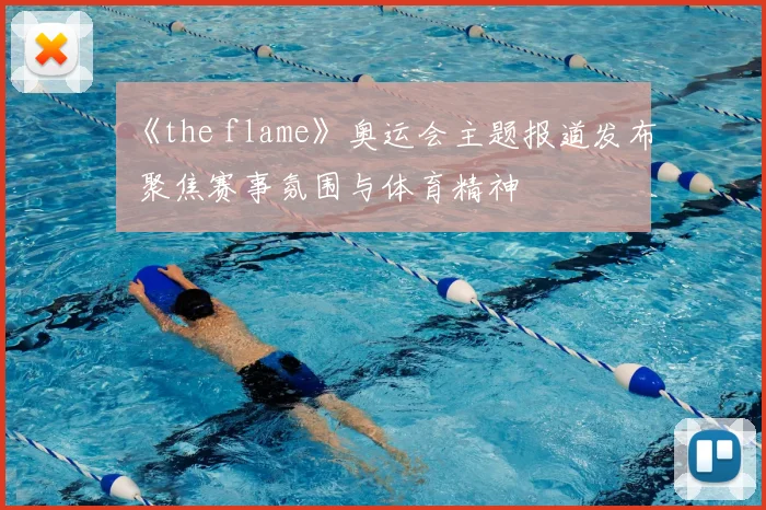 《the flame》奥运会主题报道发布 聚焦赛事氛围与体育精神