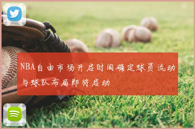 NBA自由市场开启时间确定球员流动与球队布局即将启动