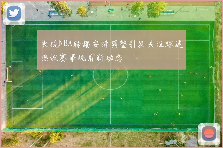 央视NBA转播安排调整引发关注球迷热议赛事观看新动态