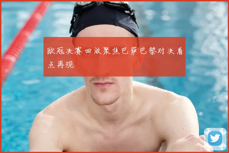 欧冠决赛回放聚焦巴萨巴黎对决看点再现