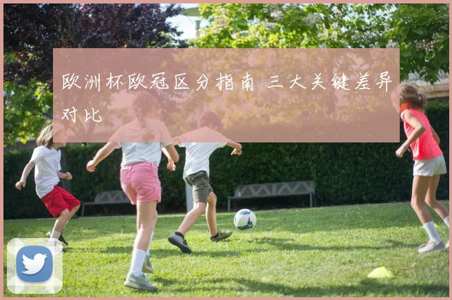 欧洲杯欧冠区分指南 三大关键差异对比
