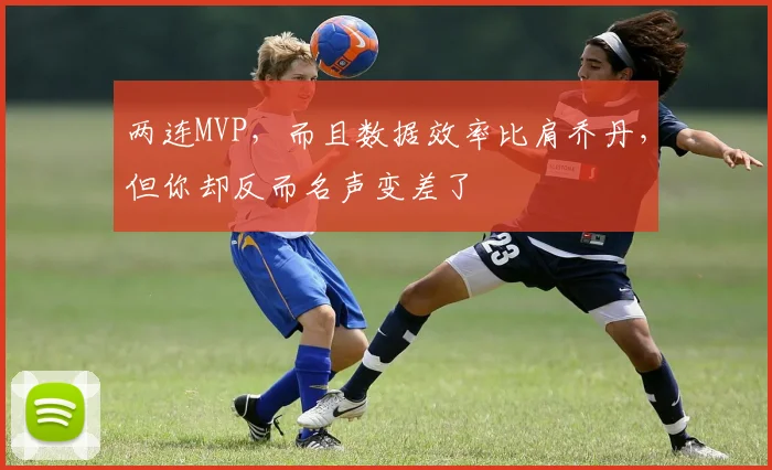 两连MVP，而且数据效率比肩乔丹，但你却反而名声变差了