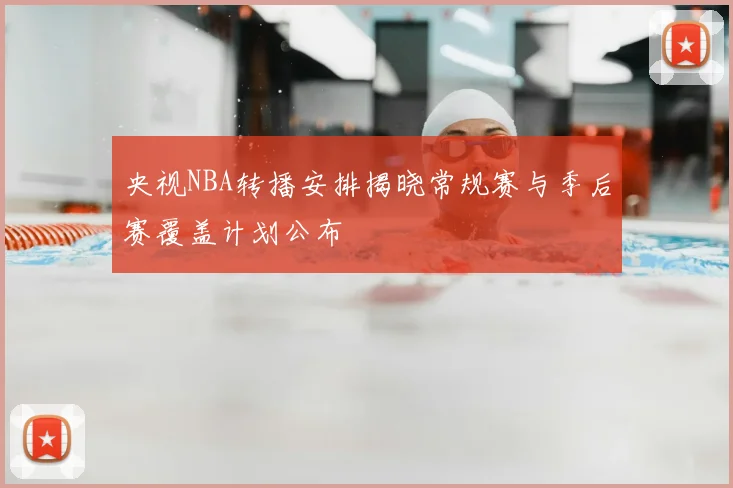 央视NBA转播安排揭晓常规赛与季后赛覆盖计划公布