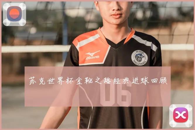 苏克世界杯金靴之路经典进球回顾