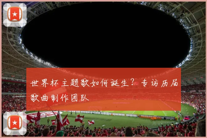 世界杯主题歌如何诞生?专访历届歌曲制作团队