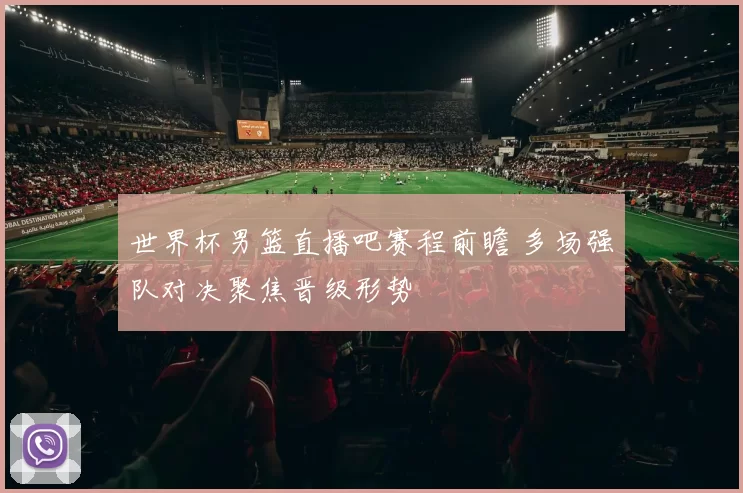 世界杯男篮直播吧赛程前瞻 多场强队对决聚焦晋级形势