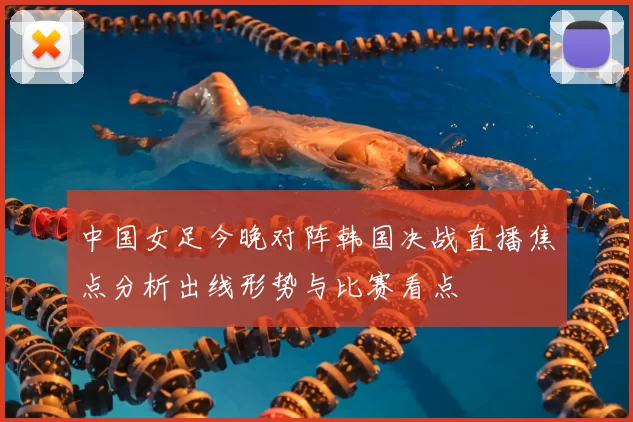 中国女足今晚对阵韩国决战直播焦点分析出线形势与比赛看点