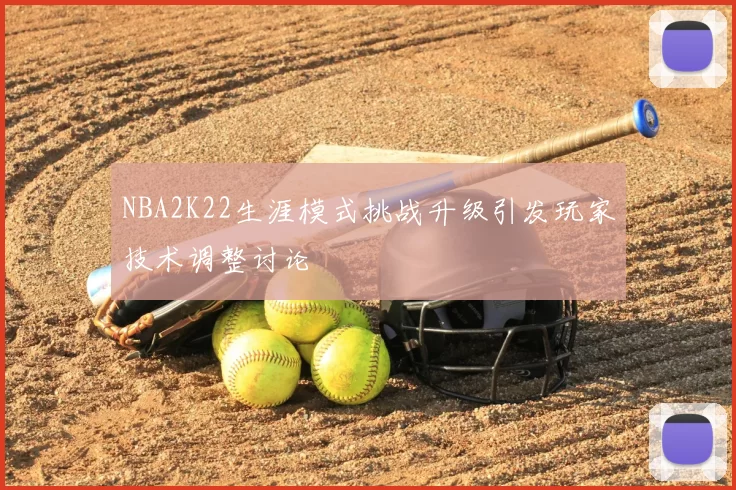 NBA2K22生涯模式挑战升级引发玩家技术调整讨论