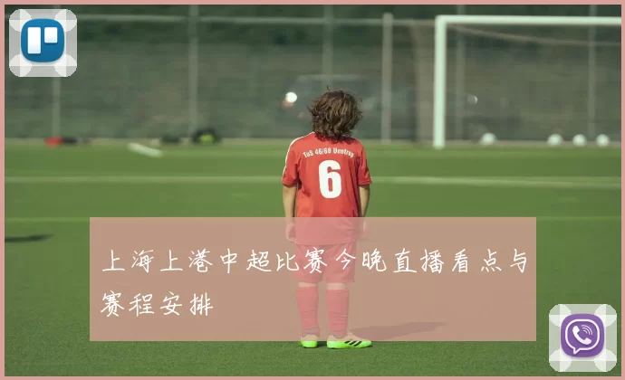 上海上港中超比赛今晚直播看点与赛程安排