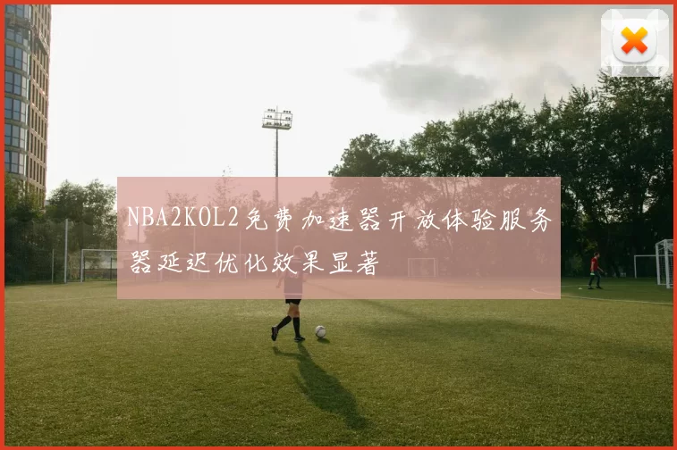 NBA2KOL2免费加速器开放体验服务器延迟优化效果显著