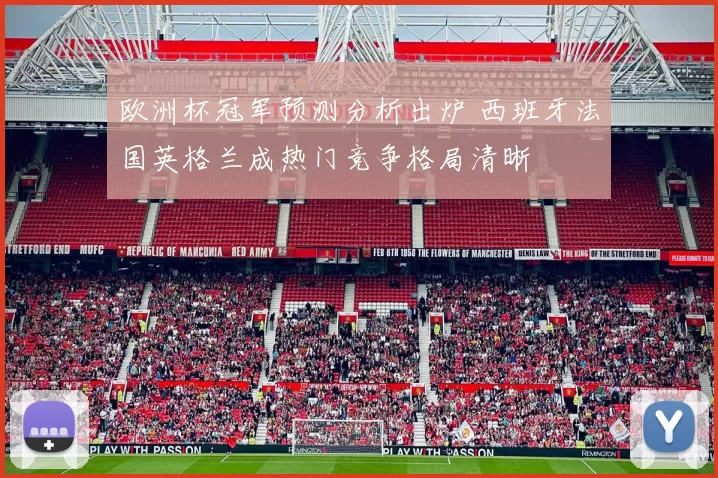 欧洲杯冠军预测分析出炉 西班牙法国英格兰成热门竞争格局清晰