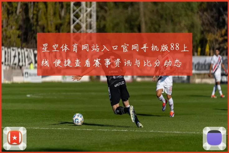 星空体育网站入口官网手机版88上线 便捷查看赛事资讯与比分动态