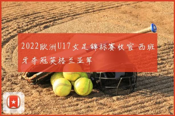 2022欧洲U17女足锦标赛收官 西班牙夺冠英格兰亚军