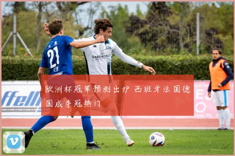 欧洲杯冠军预测出炉 西班牙法国德国成夺冠热门