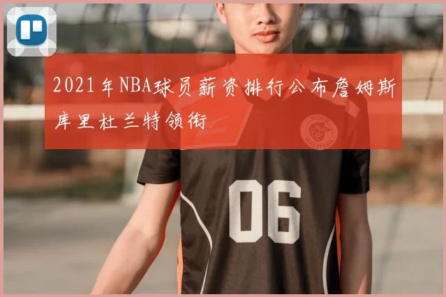 2021年NBA球员薪资排行公布詹姆斯库里杜兰特领衔